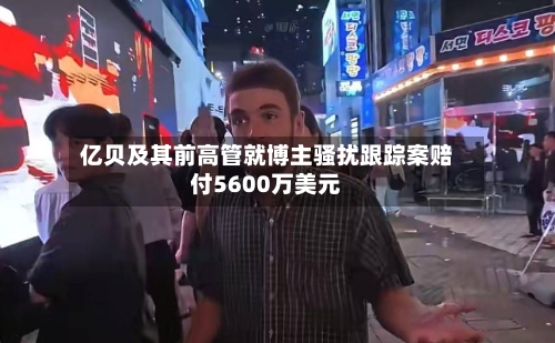 亿贝及其前高管就博主骚扰跟踪案赔付5600万美元