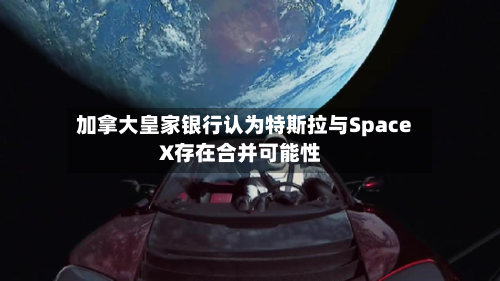 加拿大皇家银行认为特斯拉与SpaceX存在合并可能性-第3张图片