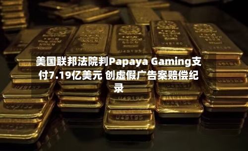 美国联邦法院判Papaya Gaming支付7.19亿美元 创虚假广告案赔偿纪录