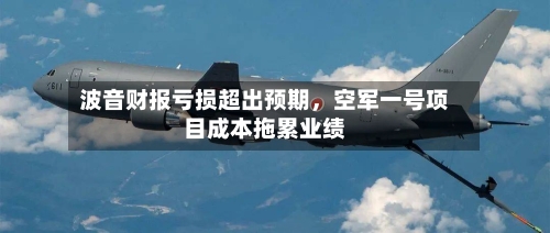 波音财报亏损超出预期，空军一号项目成本拖累业绩