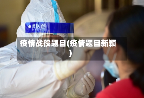 疫情战役题目(疫情题目新颖)