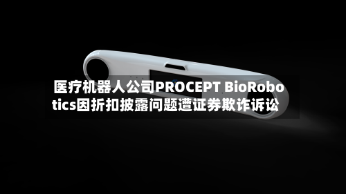 医疗机器人公司PROCEPT BioRobotics因折扣披露问题遭证券欺诈诉讼