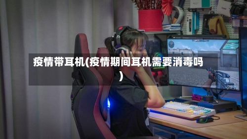 疫情带耳机(疫情期间耳机需要消毒吗)