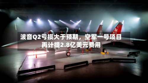波音Q2亏损大于预期	，空军一号项目再计提2.8亿美元费用-第3张图片