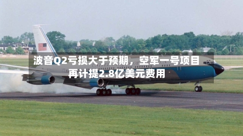 波音Q2亏损大于预期，空军一号项目再计提2.8亿美元费用-第2张图片