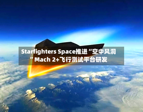 Starfighters Space推进“空中风洞”Mach 2+飞行测试平台研发