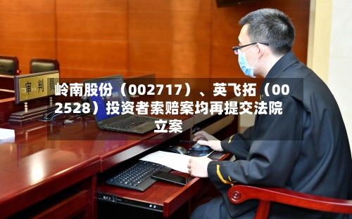 岭南股份（002717）	、英飞拓（002528）投资者索赔案均再提交法院立案-第2张图片