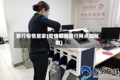 银行疫情居家(疫情期间银行网点如何做)