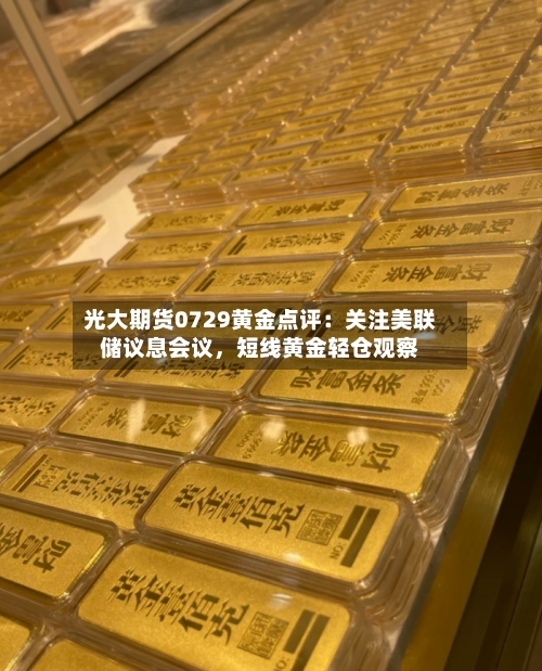 光大期货0729黄金点评：关注美联储议息会议，短线黄金轻仓观察-第3张图片