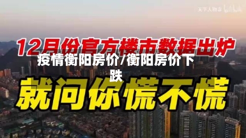 疫情衡阳房价/衡阳房价下跌-第2张图片
