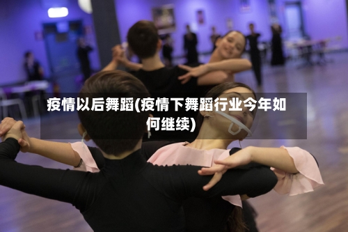 疫情以后舞蹈(疫情下舞蹈行业今年如何继续)-第2张图片