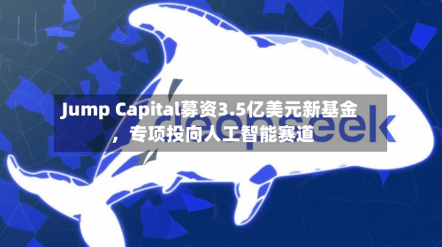 Jump Capital募资3.5亿美元新基金	，专项投向人工智能赛道-第2张图片
