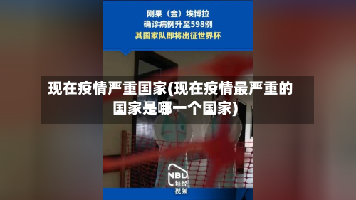 现在疫情严重国家(现在疫情最严重的国家是哪一个国家)