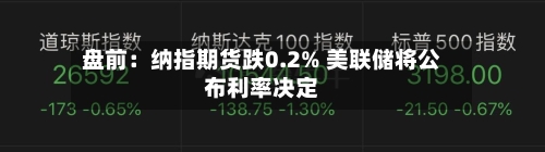 盘前：纳指期货跌0.2% 美联储将公布利率决定
