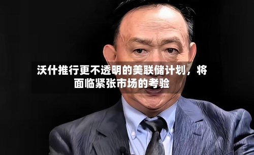 沃什推行更不透明的美联储计划	，将面临紧张市场的考验-第2张图片