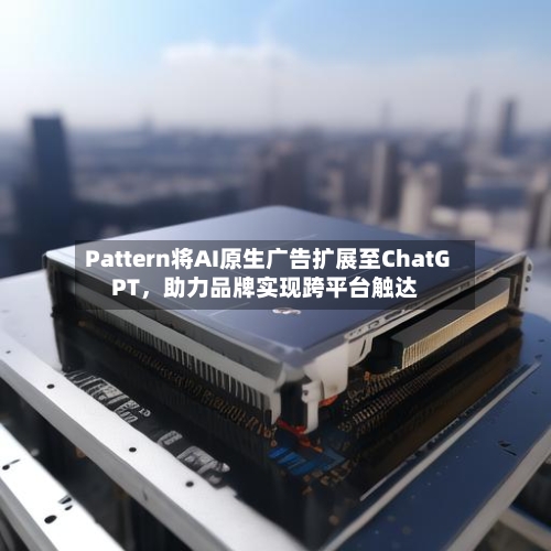 Pattern将AI原生广告扩展至ChatGPT，助力品牌实现跨平台触达-第2张图片