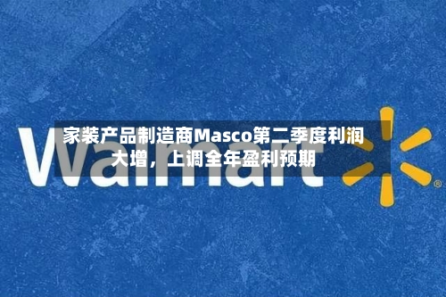 家装产品制造商Masco第二季度利润大增，上调全年盈利预期-第2张图片