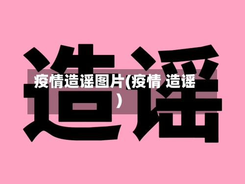 疫情造谣图片(疫情 造谣)
