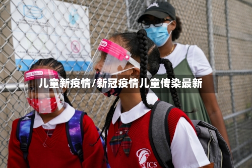 儿童新疫情/新冠疫情儿童传染最新-第2张图片
