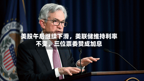 美股午后继续下滑，美联储维持利率不变，三位票委赞成加息-第3张图片