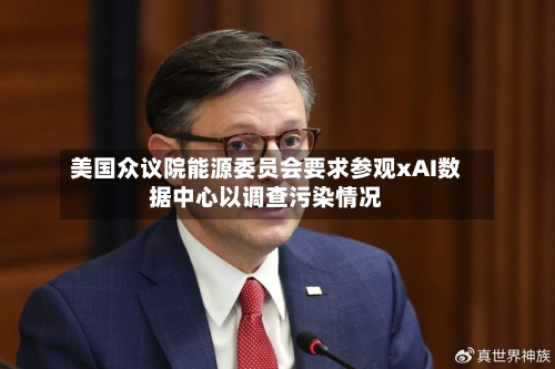 美国众议院能源委员会要求参观xAI数据中心以调查污染情况