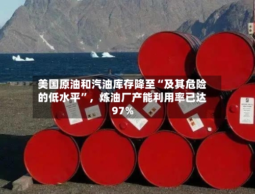 美国原油和汽油库存降至“及其危险的低水平”，炼油厂产能利用率已达97%-第3张图片