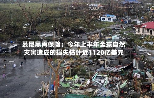 慕尼黑再保险：今年上半年全球自然灾害造成的损失估计近1120亿美元