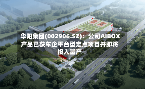 华阳集团(002906.SZ):公司AIBOX产品已获车企平台型定点项目并即将投入量产-第2张图片