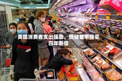 美国消费者支出强劲，但储蓄率降至四年新低-第2张图片