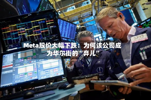 Meta股价大幅下跌：为何该公司成为华尔街的“弃儿”