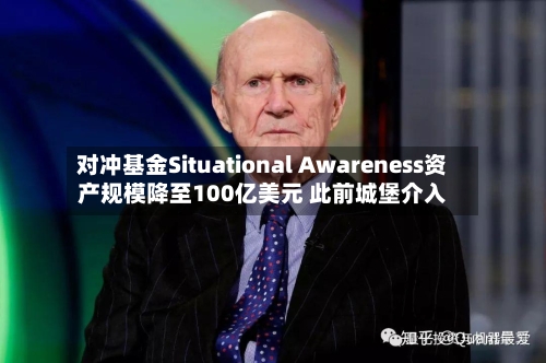 对冲基金Situational Awareness资产规模降至100亿美元 此前城堡介入