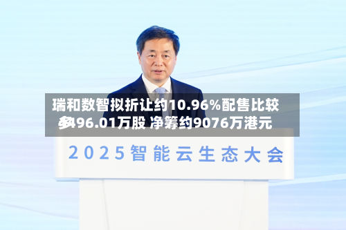瑞和数智拟折让约10.96%配售比较多4496.01万股 净筹约9076万港元