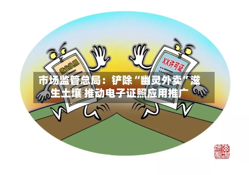 市场监管总局：铲除“幽灵外卖”滋生土壤 推动电子证照应用推广