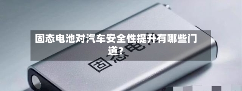 固态电池对汽车安全性提升有哪些门道？