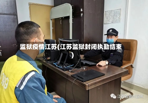 监狱疫情江苏(江苏监狱封闭执勤结束)-第2张图片