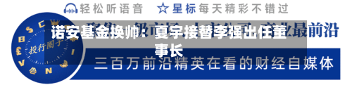 诺安基金换帅：夏宇接替李强出任董事长