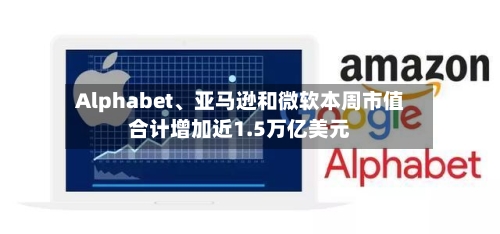 Alphabet、亚马逊和微软本周市值合计增加近1.5万亿美元-第3张图片