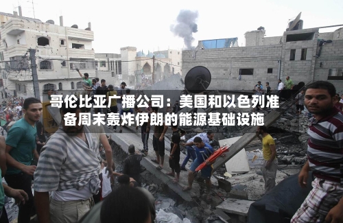 哥伦比亚广播公司:美国和以色列准备周末轰炸伊朗的能源基础设施-第3张图片
