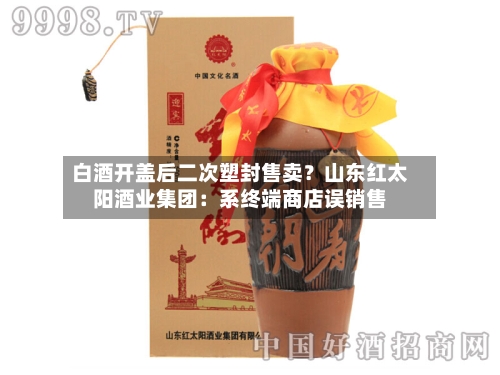 白酒开盖后二次塑封售卖？山东红太阳酒业集团：系终端商店误销售