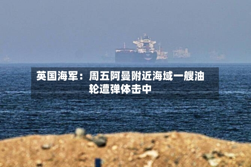 英国海军：周五阿曼附近海域一艘油轮遭弹体击中