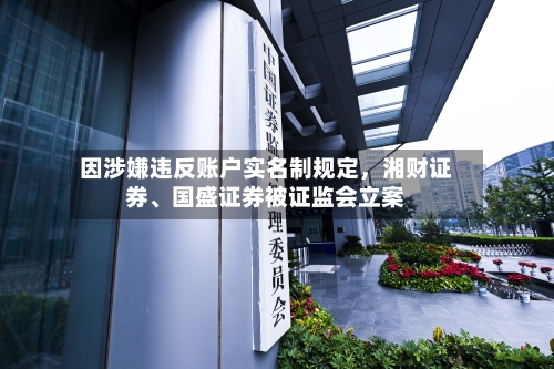 因涉嫌违反账户实名制规定，湘财证券、国盛证券被证监会立案