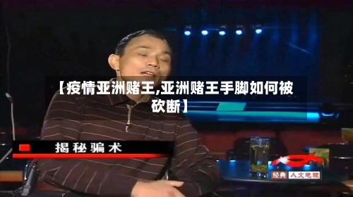 【疫情亚洲赌王,亚洲赌王手脚如何被砍断】-第2张图片