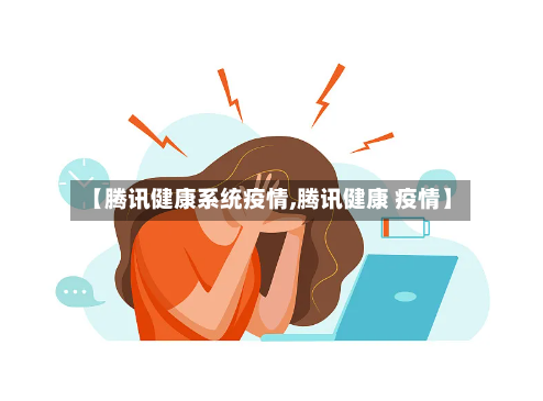 【腾讯健康系统疫情,腾讯健康 疫情】-第3张图片