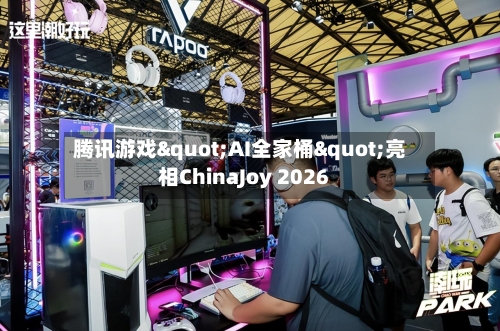 腾讯游戏"AI全家桶"亮相ChinaJoy 2026