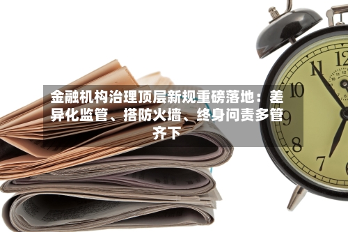 金融机构治理顶层新规重磅落地：差异化监管、搭防火墙	、终身问责多管齐下-第2张图片