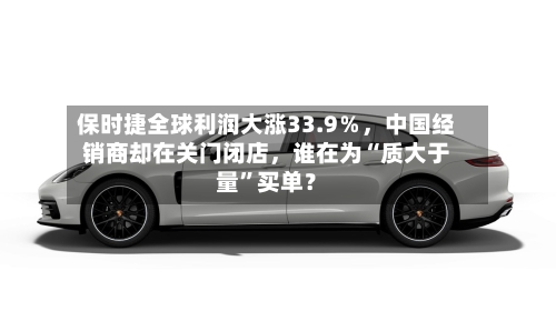 保时捷全球利润大涨33.9％，中国经销商却在关门闭店，谁在为“质大于量	”买单？-第2张图片