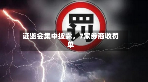 证监会集中披露，7家券商收罚单-第2张图片