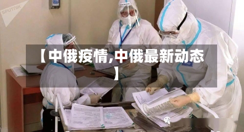 【中俄疫情,中俄最新动态】-第3张图片