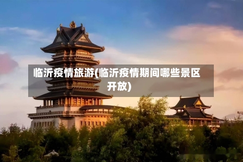 临沂疫情旅游(临沂疫情期间哪些景区开放)
