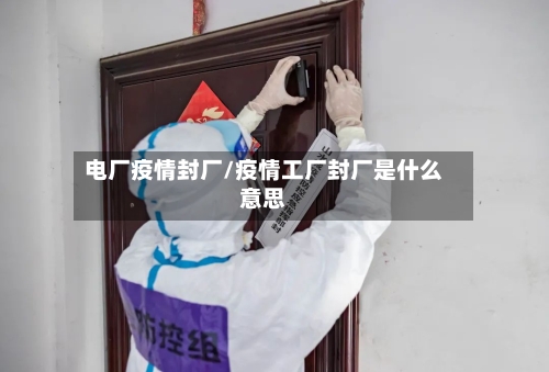 电厂疫情封厂/疫情工厂封厂是什么意思